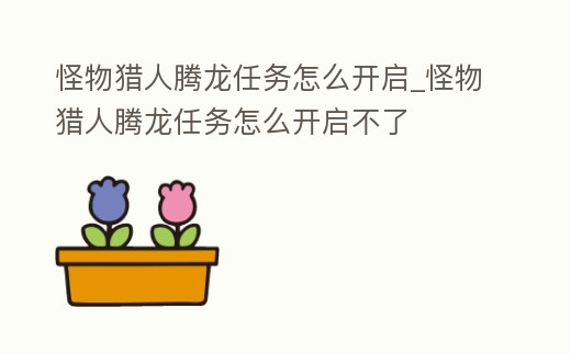 怪物獵人騰龍任務怎么開啟_怪物獵人騰龍任務怎么開啟不了