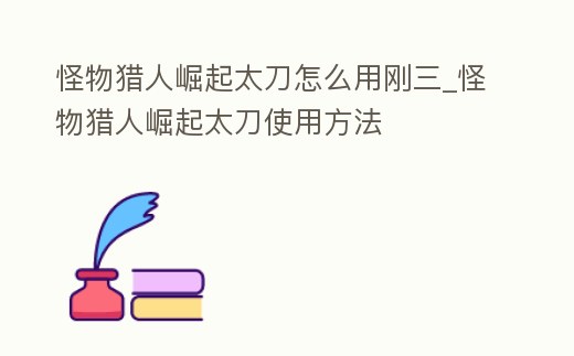 怪物獵人崛起太刀怎么用剛三_怪物獵人崛起太刀使用方法