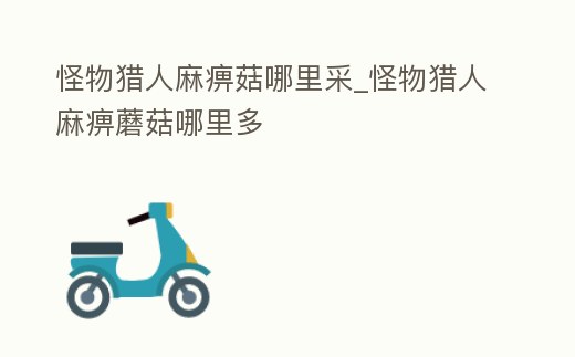 怪物獵人麻痹菇哪里采_怪物獵人麻痹蘑菇哪里多