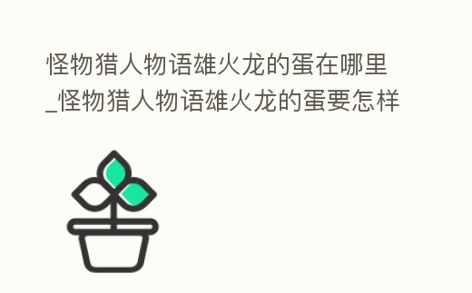 怪物獵人物語雄火龍的蛋在哪里_怪物獵人物語雄火龍的蛋要怎樣才能獲得