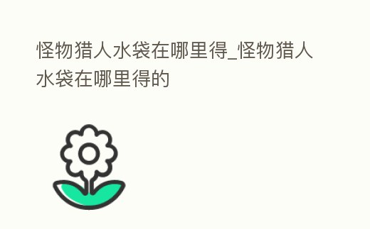 怪物獵人水袋在哪里得_怪物獵人水袋在哪里得的