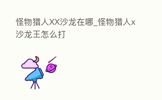 怪物獵人XX沙龍在哪_怪物獵人x沙龍王怎么打