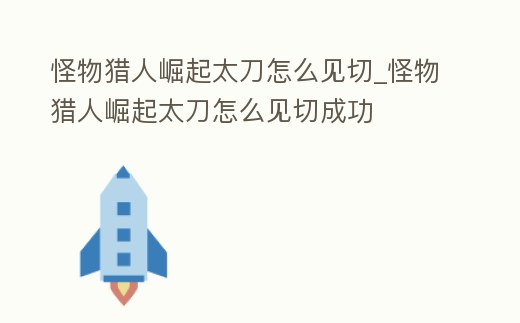 怪物獵人崛起太刀怎么見切_怪物獵人崛起太刀怎么見切成功