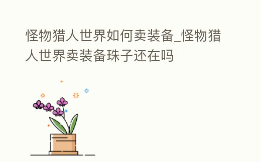 怪物獵人世界如何賣裝備_怪物獵人世界賣裝備珠子還在嗎