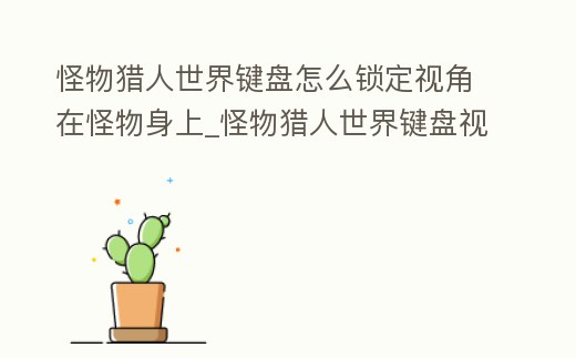 怪物獵人世界鍵盤怎么鎖定視角在怪物身上_怪物獵人世界鍵盤視角設置