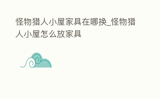 怪物獵人小屋家具在哪換_怪物獵人小屋怎么放家具
