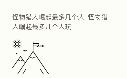 怪物獵人崛起最多幾個人_怪物獵人崛起最多幾個人玩