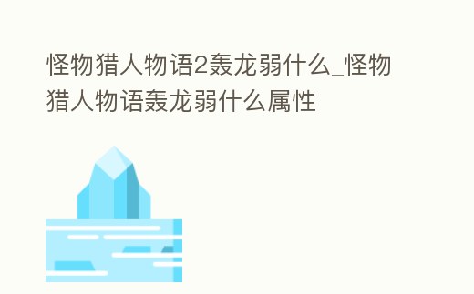 怪物獵人物語2轟龍弱什么_怪物獵人物語轟龍弱什么屬性