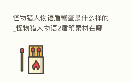 怪物獵人物語盾蟹蛋是什么樣的_怪物獵人物語2盾蟹素材在哪