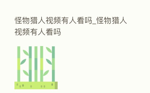 怪物獵人視頻有人看嗎_怪物獵人視頻有人看嗎