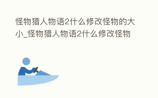 怪物獵人物語2什么修改怪物的大小_怪物獵人物語2什么修改怪物的大小好