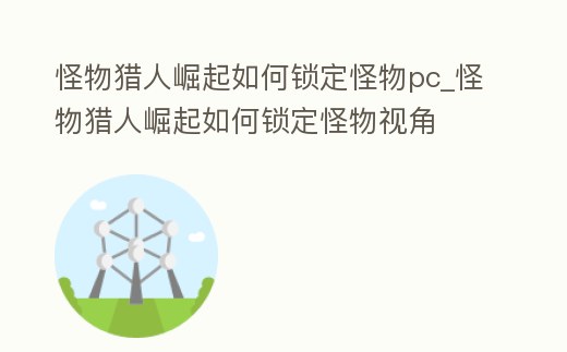 怪物獵人崛起如何鎖定怪物pc_怪物獵人崛起如何鎖定怪物視角