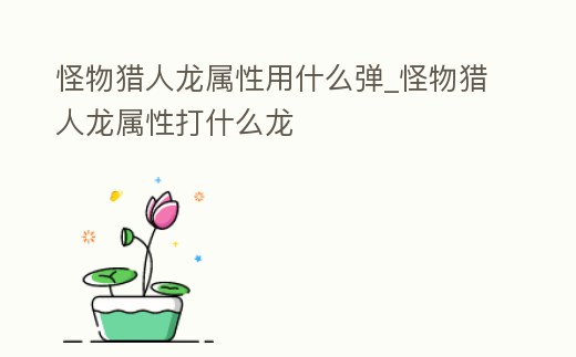 怪物獵人龍屬性用什么彈_怪物獵人龍屬性打什么龍