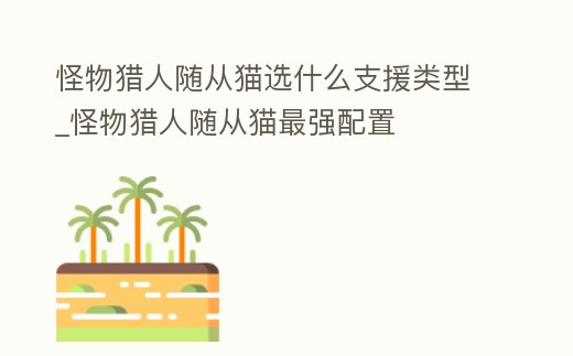 怪物獵人隨從貓選什么支援類型_怪物獵人隨從貓最強配置