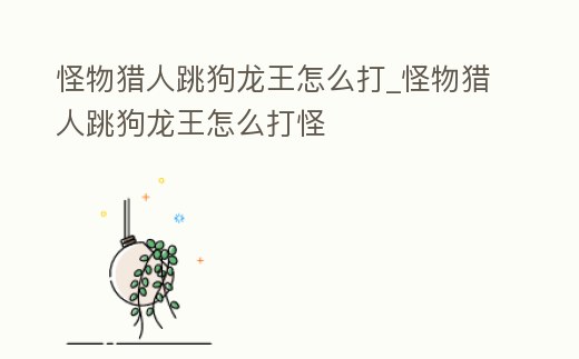 怪物獵人跳狗龍王怎么打_怪物獵人跳狗龍王怎么打怪