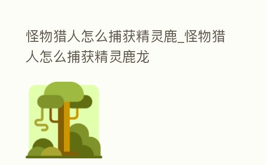 怪物獵人怎么捕獲精靈鹿_怪物獵人怎么捕獲精靈鹿龍