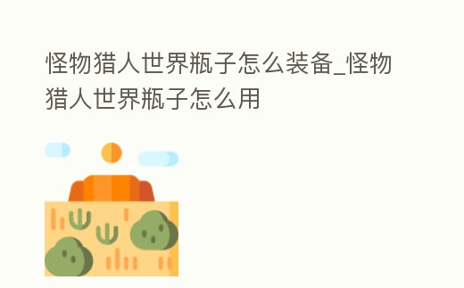 怪物獵人世界瓶子怎么裝備_怪物獵人世界瓶子怎么用