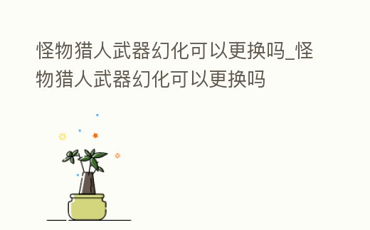 怪物獵人武器幻化可以更換嗎_怪物獵人武器幻化可以更換嗎