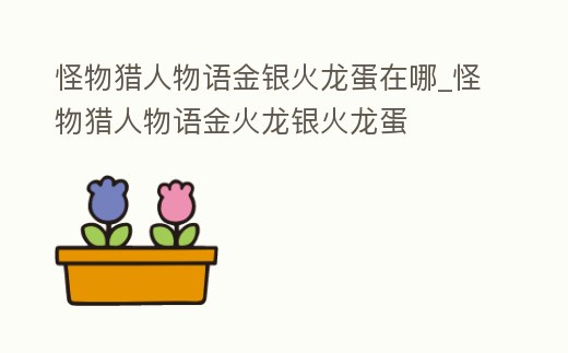 怪物獵人物語金銀火龍蛋在哪_怪物獵人物語金火龍銀火龍蛋