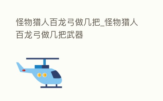 怪物獵人百龍弓做幾把_怪物獵人百龍弓做幾把武器