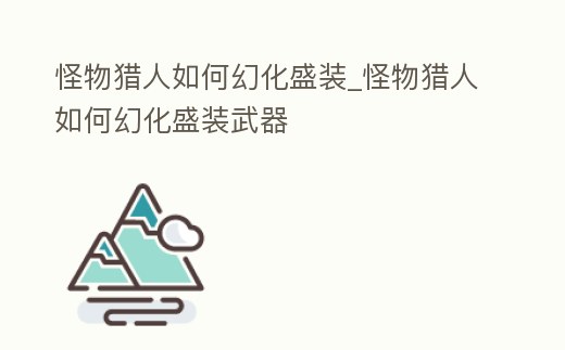 怪物獵人如何幻化盛裝_怪物獵人如何幻化盛裝武器