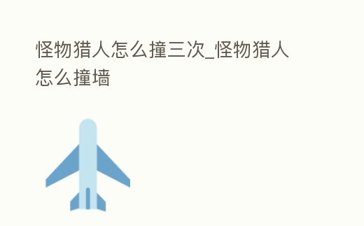 怪物獵人怎么撞三次_怪物獵人 怎么撞墻