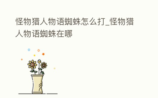 怪物獵人物語蜘蛛怎么打_怪物獵人物語蜘蛛在哪