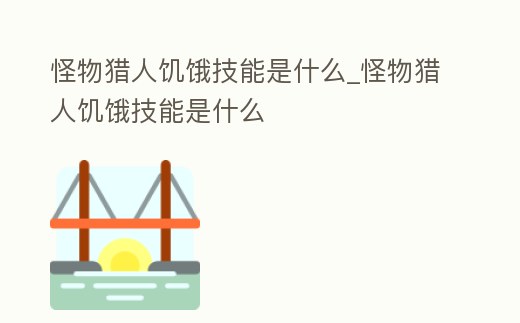 怪物獵人饑餓技能是什么_怪物獵人饑餓技能是什么
