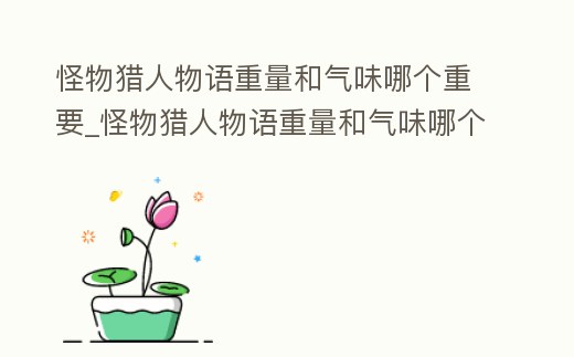 怪物獵人物語重量和氣味哪個重要_怪物獵人物語重量和氣味哪個重要