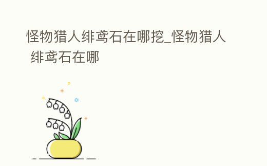 怪物獵人緋鳶石在哪挖_怪物獵人 緋鳶石在哪
