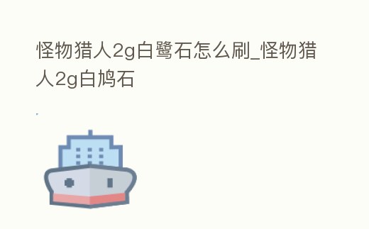 怪物獵人2g白鷺石怎么刷_怪物獵人2g白鳩石
