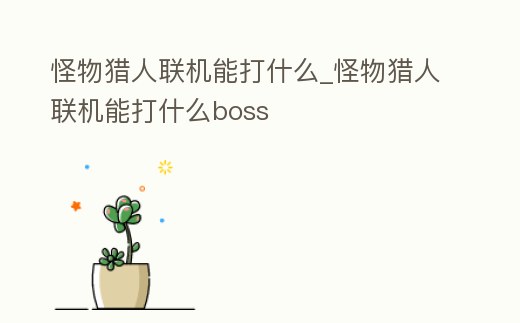 怪物獵人聯機能打什么_怪物獵人聯機能打什么boss