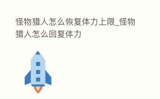 怪物獵人怎么恢復體力上限_怪物獵人怎么回復體力