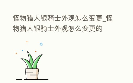 怪物獵人銀騎士外觀怎么變更_怪物獵人銀騎士外觀怎么變更的