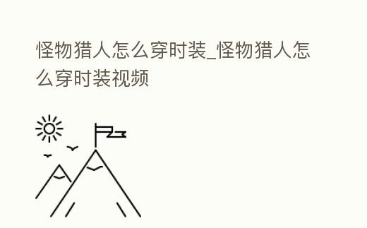 怪物獵人怎么穿時裝_怪物獵人怎么穿時裝視頻