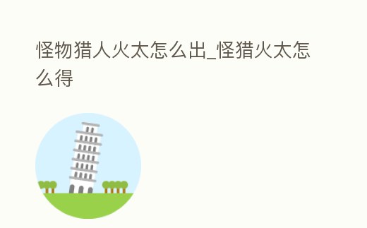 怪物獵人火太怎么出_怪獵火太怎么得