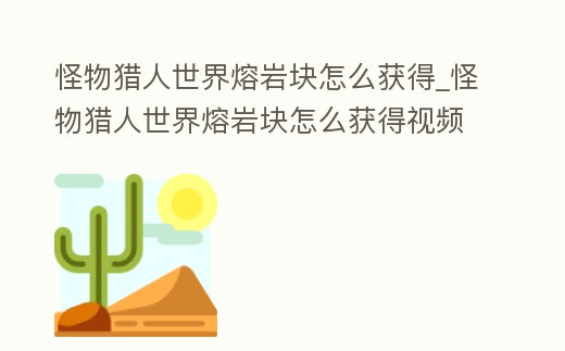 怪物獵人世界熔巖塊怎么獲得_怪物獵人世界熔巖塊怎么獲得視頻