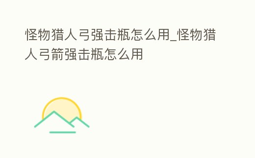 怪物獵人弓強擊瓶怎么用_怪物獵人弓箭強擊瓶怎么用