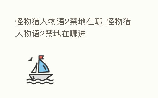 怪物獵人物語(yǔ)2禁地在哪_怪物獵人物語(yǔ)2禁地在哪進(jìn)