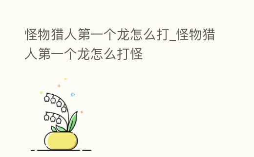 怪物獵人第一個龍怎么打_怪物獵人第一個龍怎么打怪
