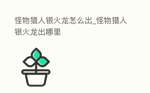 怪物獵人銀火龍怎么出_怪物獵人銀火龍出哪里