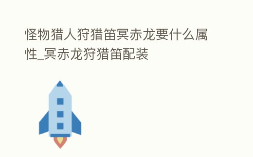 怪物獵人狩獵笛冥赤龍要什么屬性_冥赤龍狩獵笛配裝