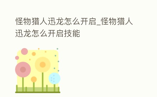 怪物獵人迅龍怎么開啟_怪物獵人迅龍怎么開啟技能