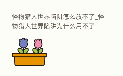 怪物獵人世界陷阱怎么放不了_怪物獵人世界陷阱為什么用不了