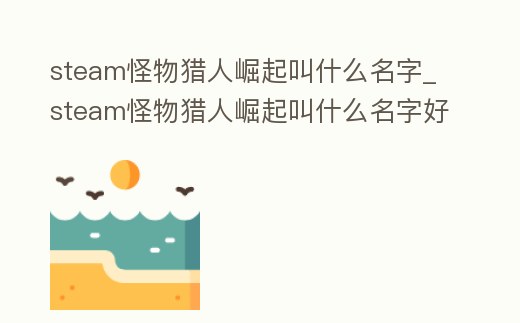 steam怪物獵人崛起叫什么名字_steam怪物獵人崛起叫什么名字好聽