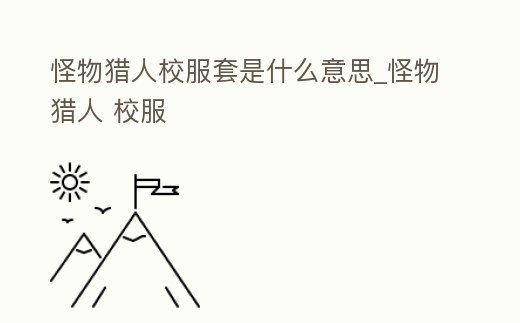 怪物獵人校服套是什么意思_怪物獵人 校服