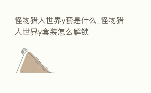 怪物獵人世界y套是什么_怪物獵人世界y套裝怎么解鎖