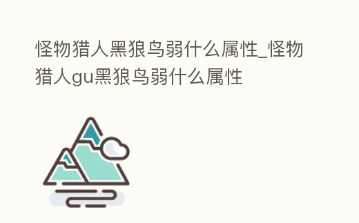 怪物獵人黑狼鳥弱什么屬性_怪物獵人gu黑狼鳥弱什么屬性