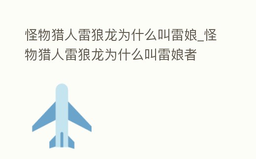 怪物獵人雷狼龍為什么叫雷娘_怪物獵人雷狼龍為什么叫雷娘者