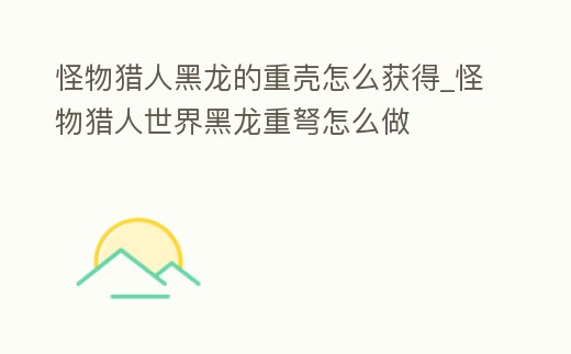 怪物獵人黑龍的重殼怎么獲得_怪物獵人世界黑龍重弩怎么做